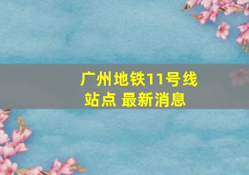 广州地铁11号线 站点 最新消息